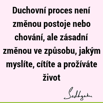 Duchovní proces není změnou postoje nebo chování, ale zásadní změnou ve způsobu, jakým myslíte, cítíte a prožíváte ž