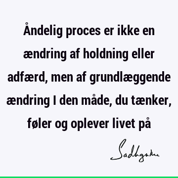 Åndelig proces er ikke en ændring af holdning eller adfærd, men af grundlæggende ændring i den måde, du tænker, føler og oplever livet på