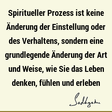 Spiritueller Prozess ist keine Änderung der Einstellung oder des Verhaltens, sondern eine grundlegende Änderung der Art und Weise, wie Sie das Leben denken, fü