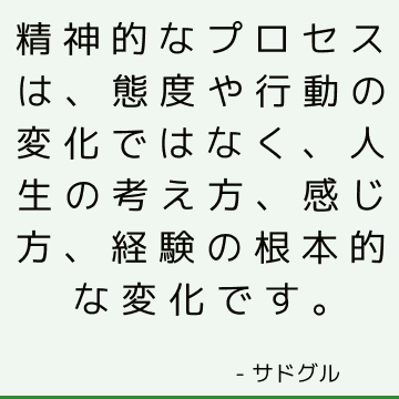 精神的なプロセスは、態度や行動の変化ではなく、人生の考え方、感じ方、経験の根本的な変化です。