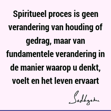 Spiritueel proces is geen verandering van houding of gedrag, maar van fundamentele verandering in de manier waarop u denkt, voelt en het leven