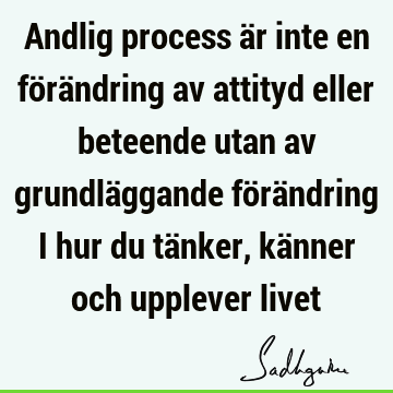 Andlig process är inte en förändring av attityd eller beteende utan av grundläggande förändring i hur du tänker, känner och upplever