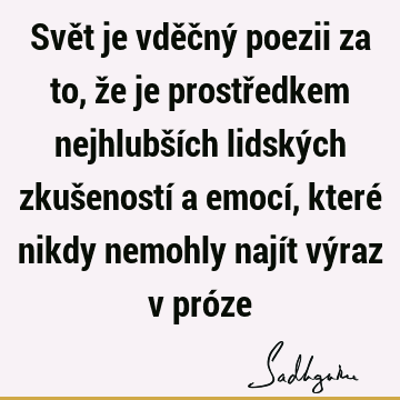 Svět je vděčný poezii za to, že je prostředkem nejhlubších lidských zkušeností a emocí, které nikdy nemohly najít výraz v pró