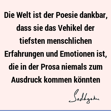 Die Welt ist der Poesie dankbar, dass sie das Vehikel der tiefsten menschlichen Erfahrungen und Emotionen ist, die in der Prosa niemals zum Ausdruck kommen kö