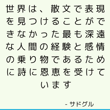 世界は、散文で表現を見つけることができなかった最も深遠な人間の経験と感情の乗り物であるために詩に恩恵を受けています