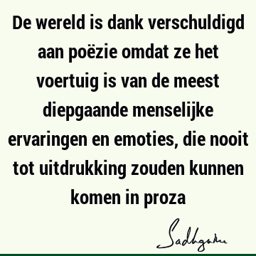 De wereld is dank verschuldigd aan poëzie omdat ze het voertuig is van de meest diepgaande menselijke ervaringen en emoties, die nooit tot uitdrukking zouden