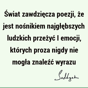 Świat zawdzięcza poezji, że jest nośnikiem najgłębszych ludzkich przeżyć i emocji, których proza nigdy nie mogła znaleźć