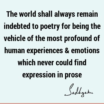 The world shall always remain indebted to poetry for being the vehicle of the most profound of human experiences & emotions which never could find expression