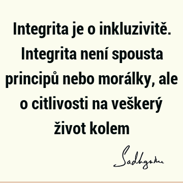 Integrita je o inkluzivitě. Integrita není spousta principů nebo morálky, ale o citlivosti na veškerý život