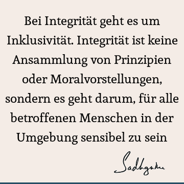 Bei Integrität geht es um Inklusivität. Integrität ist keine Ansammlung von Prinzipien oder Moralvorstellungen, sondern es geht darum, für alle betroffenen M