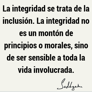 La integridad se trata de la inclusión. La integridad no es un montón de principios o morales, sino de ser sensible a toda la vida
