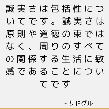 誠実さは包括性についてです。 誠実さは原則や道徳の束ではなく、周りのすべての関係する生活に敏感であることについてです