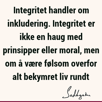 Integritet handler om inkludering. Integritet er ikke en haug med prinsipper eller moral, men om å være følsom overfor alt bekymret liv