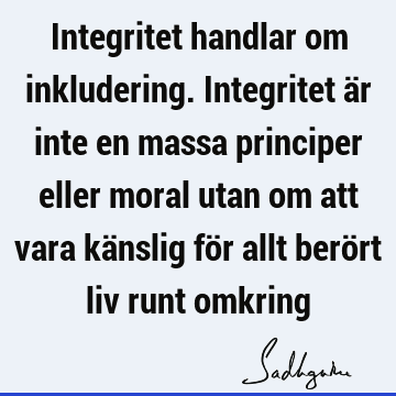 Integritet handlar om inkludering. Integritet är inte en massa principer eller moral utan om att vara känslig för allt berört liv runt