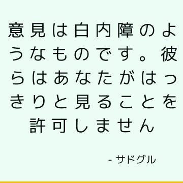 意見は白内障のようなものです。 彼らはあなたがはっきりと見ることを許可しません