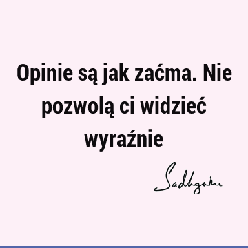 Opinie są jak zaćma. Nie pozwolą ci widzieć wyraź