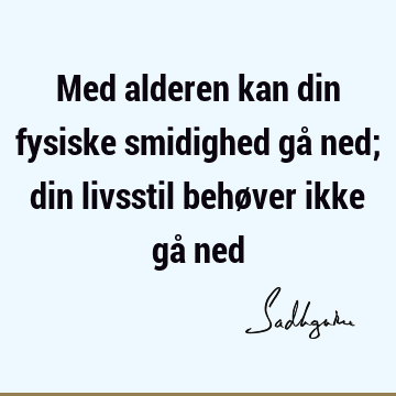 Med alderen kan din fysiske smidighed gå ned; din livsstil behøver ikke gå