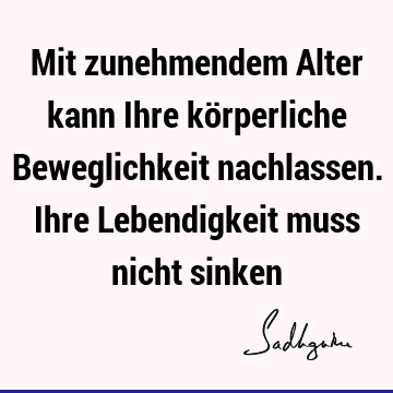 Mit zunehmendem Alter kann Ihre körperliche Beweglichkeit nachlassen. Ihre Lebendigkeit muss nicht