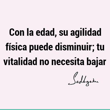 Con la edad, su agilidad física puede disminuir; tu vitalidad no necesita