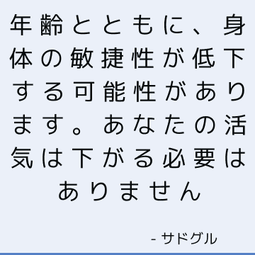 年齢とともに、身体の敏捷性が低下する可能性があります。 あなたの活気は下がる必要はありません