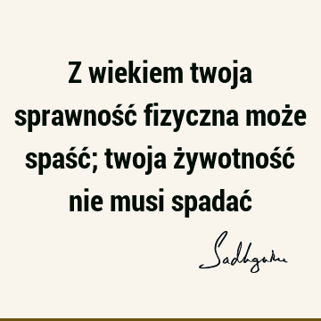 Z wiekiem twoja sprawność fizyczna może spaść; twoja żywotność nie musi spadać