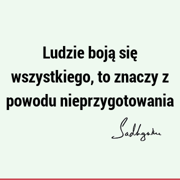 Ludzie boją się wszystkiego, to znaczy z powodu