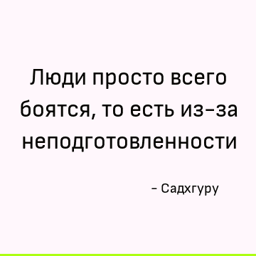 Люди просто всего боятся, то есть из-за неподготовленности