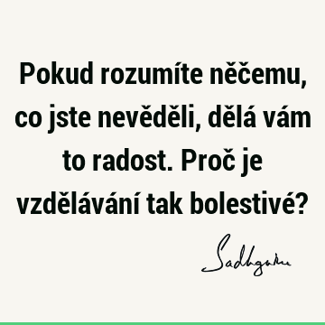 Pokud rozumíte něčemu, co jste nevěděli, dělá vám to radost. Proč je vzdělávání tak bolestivé?