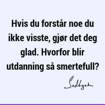 Hvis du forstår noe du ikke visste, gjør det deg glad. Hvorfor blir utdanning så smertefull?