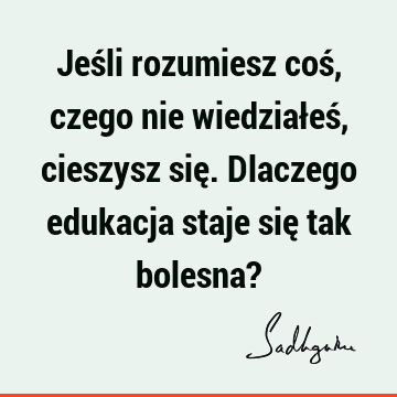 Jeśli rozumiesz coś, czego nie wiedziałeś, cieszysz się. Dlaczego edukacja staje się tak bolesna?