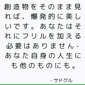 創造物をそのまま見れば、爆発的に美しいです。 あなたはそれにフリルを加える必要はありません-あなた自身の人生にも他のものにも。