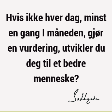 Hvis ikke hver dag, minst en gang i måneden, gjør en vurdering, utvikler du deg til et bedre menneske?