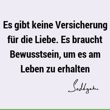 Es gibt keine Versicherung für die Liebe. Es braucht Bewusstsein, um es am Leben zu