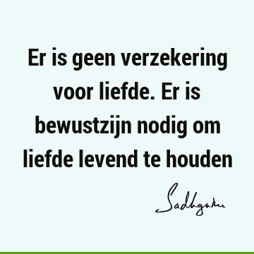 Er is geen verzekering voor liefde. Er is bewustzijn nodig om liefde levend te