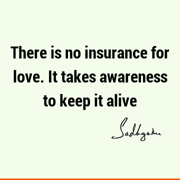 There is no insurance for love. It takes awareness to keep it