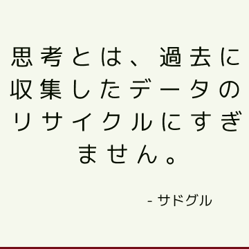 思考とは、過去に収集したデータのリサイクルにすぎません。