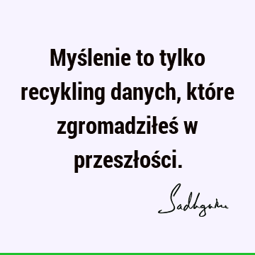 Myślenie to tylko recykling danych, które zgromadziłeś w przeszłoś