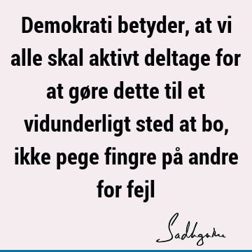 Demokrati betyder, at vi alle skal aktivt deltage for at gøre dette til et vidunderligt sted at bo, ikke pege fingre på andre for