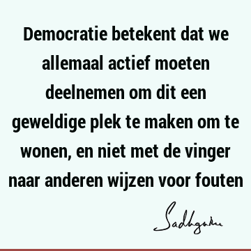 Democratie betekent dat we allemaal actief moeten deelnemen om dit een geweldige plek te maken om te wonen, en niet met de vinger naar anderen wijzen voor