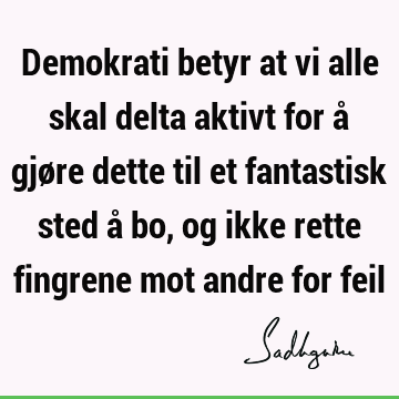 Demokrati betyr at vi alle skal delta aktivt for å gjøre dette til et fantastisk sted å bo, og ikke rette fingrene mot andre for