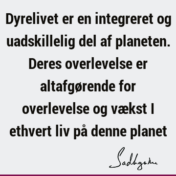 Dyrelivet er en integreret og uadskillelig del af planeten. Deres overlevelse er altafgørende for overlevelse og vækst i ethvert liv på denne