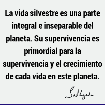 La vida silvestre es una parte integral e inseparable del planeta. Su supervivencia es primordial para la supervivencia y el crecimiento de cada vida en este