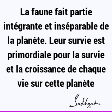 La faune fait partie intégrante et inséparable de la planète. Leur survie est primordiale pour la survie et la croissance de chaque vie sur cette planè