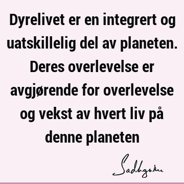 Dyrelivet er en integrert og uatskillelig del av planeten. Deres overlevelse er avgjørende for overlevelse og vekst av hvert liv på denne