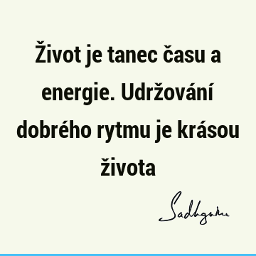 Život je tanec času a energie. Udržování dobrého rytmu je krásou ž