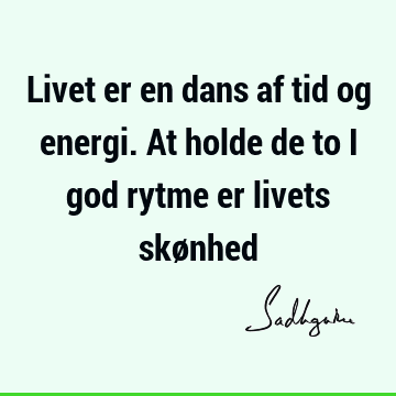 Livet er en dans af tid og energi. At holde de to i god rytme er livets skø