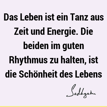 Das Leben ist ein Tanz aus Zeit und Energie. Die beiden im guten Rhythmus zu halten, ist die Schönheit des L