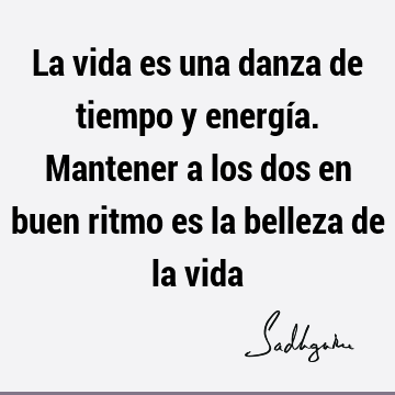 La vida es una danza de tiempo y energía. Mantener a los dos en buen ritmo es la belleza de la