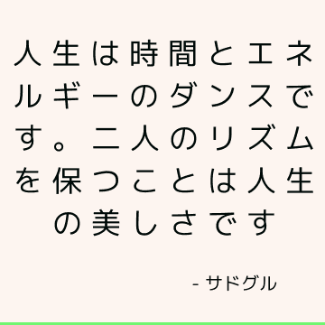 人生は時間とエネルギーのダンスです。 二人のリズムを保つことは人生の美しさです