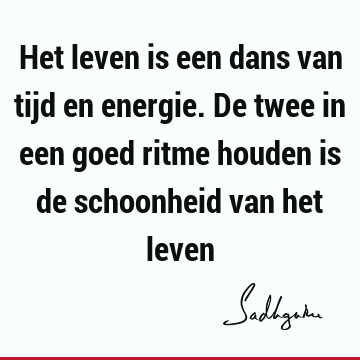 Het leven is een dans van tijd en energie. De twee in een goed ritme houden is de schoonheid van het